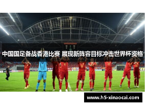 中国国足备战香港比赛 展现新阵容目标冲击世界杯资格