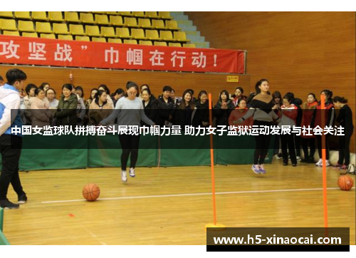 中国女监球队拼搏奋斗展现巾帼力量 助力女子监狱运动发展与社会关注