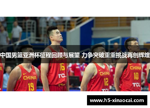 中国男篮亚洲杯征程回顾与展望 力争突破重重挑战再创辉煌