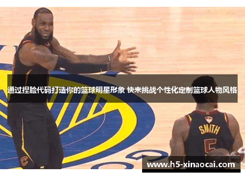 通过捏脸代码打造你的篮球明星形象 快来挑战个性化定制篮球人物风格